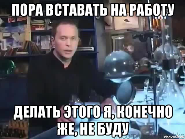 пора вставать на работу делать этого я, конечно же, не буду, Мем Сильное заявление