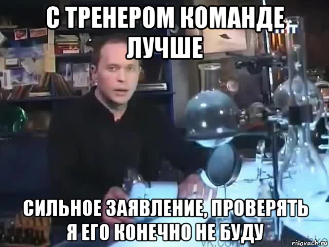 с тренером команде лучше сильное заявление, проверять я его конечно не буду, Мем Сильное заявление