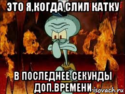 это я,когда слил катку в последнее секунды доп.времени, Мем злой сквидвард