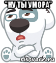 "ну ты умора" 