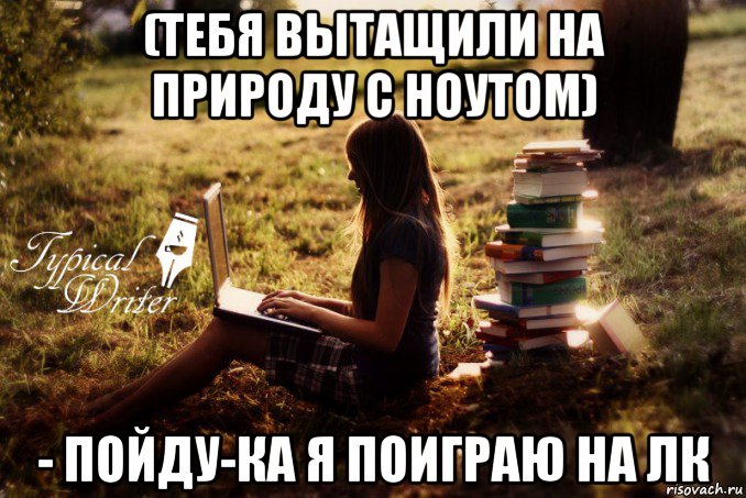 (тебя вытащили на природу с ноутом) - пойду-ка я поиграю на лк, Мем Типичный писатель