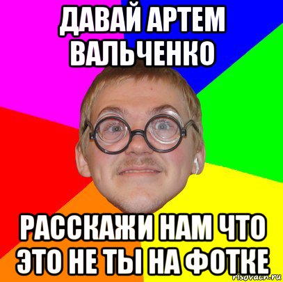 давай артем вальченко расскажи нам что это не ты на фотке, Мем Типичный ботан