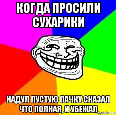 когда просили сухарики надул пустую пачку сказал что полная, и убежал