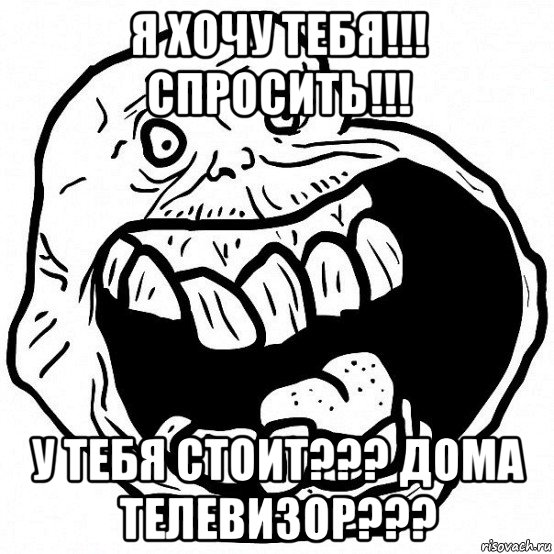 я хочу тебя!!! спросить!!! у тебя стоит??? дома телевизор???, Мем всегда один