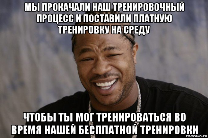 мы прокачали наш тренировочный процесс и поставили платную тренировку на среду чтобы ты мог тренироваться во время нашей бесплатной тренировки, Мем Xzibit