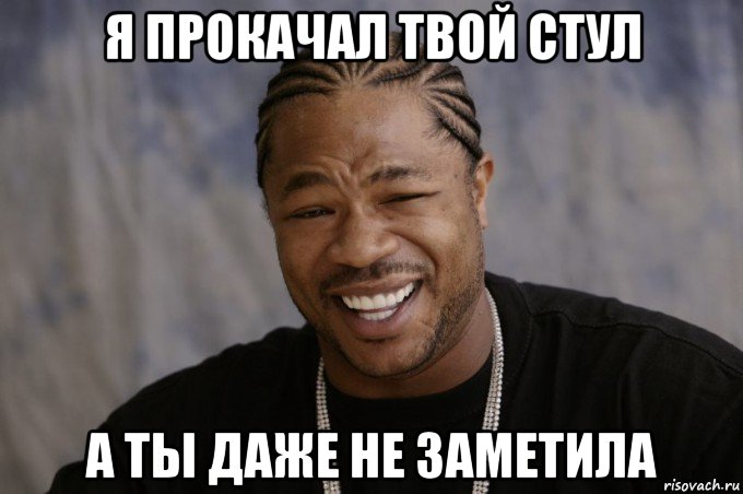 я прокачал твой стул а ты даже не заметила, Мем Xzibit