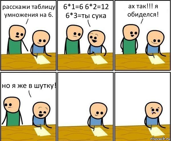 расскажи таблицу умножения на 6. 6*1=6 6*2=12 6*3=ты сука ах так!!! я обиделся! но я же в шутку!, Комикс Вычеркни меня