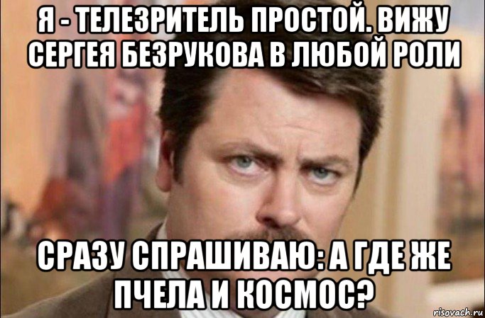 я - телезритель простой. вижу сергея безрукова в любой роли сразу спрашиваю: а где же пчела и космос?, Мем  Я человек простой