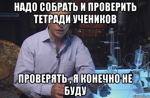 надо собрать и проверить тетради учеников проверять , я конечно не буду, Мем Я конечно не буду