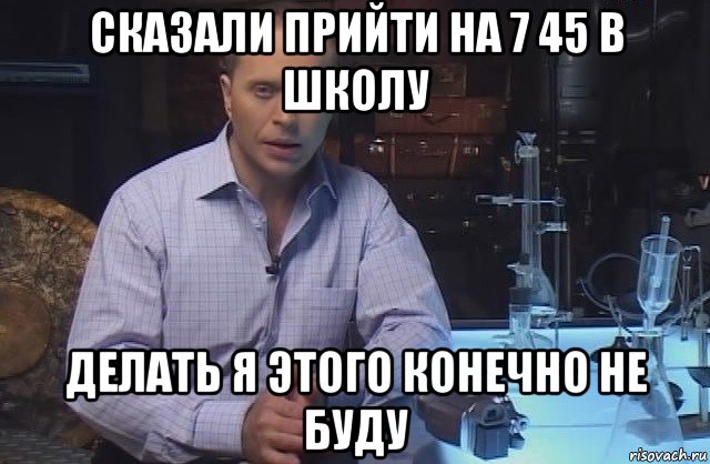 сказали прийти на 7 45 в школу делать я этого конечно не буду