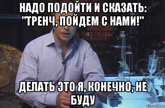 надо подойти и сказать: "тренч, пойдем с нами!" делать это я, конечно, не буду, Мем Я конечно не буду