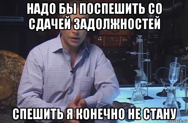 надо бы поспешить со сдачей задолжностей спешить я конечно не стану, Мем Я конечно не буду