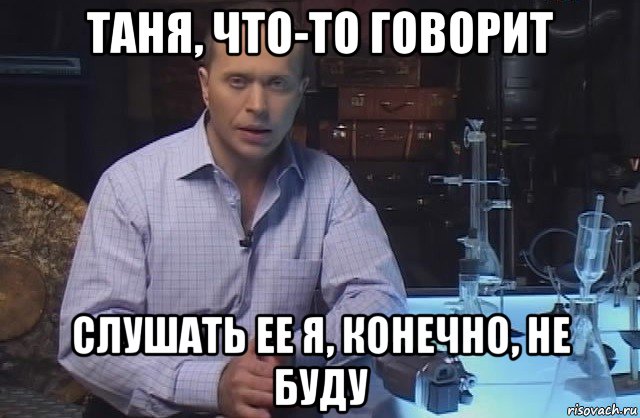 таня, что-то говорит слушать ее я, конечно, не буду, Мем Я конечно не буду