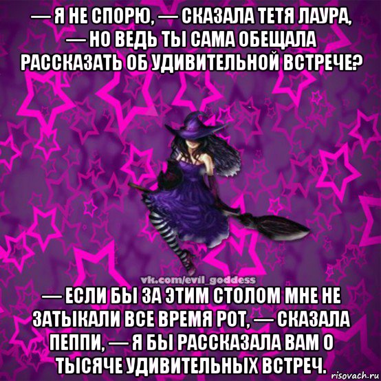 — я не спорю, — сказала тетя лаура, — но ведь ты сама обещала рассказать об удивительной встрече? — если бы за этим столом мне не затыкали все время рот, — сказала пеппи, — я бы рассказала вам о тысяче удивительных встреч., Мем Зла Богиня