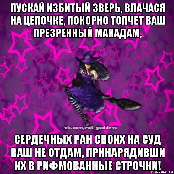 пускай избитый зверь, влачася на цепочке, покорно топчет ваш презренный макадам, сердечных ран своих на суд ваш не отдам, принарядивши их в рифмованные строчки!, Мем Зла Богиня