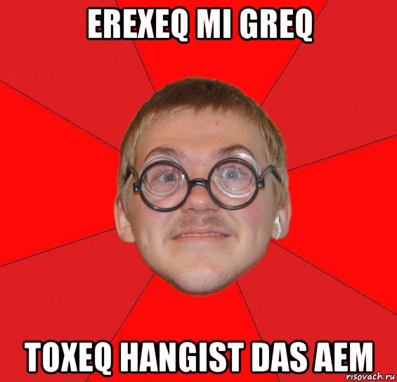 erexeq mi greq toxeq hangist das aem, Мем Злой Типичный Ботан