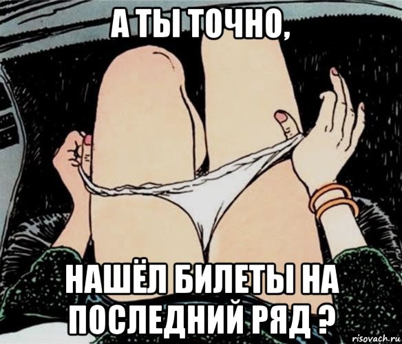 а ты точно, нашёл билеты на последний ряд ?, Мем А ты точно