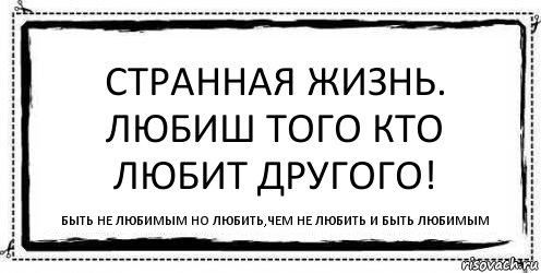 Странная жизнь. Любиш того кто любит другого! Быть не любимым но любить,чем не любить и быть любимым