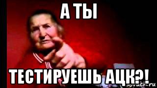 а ты тестируешь ацк?!