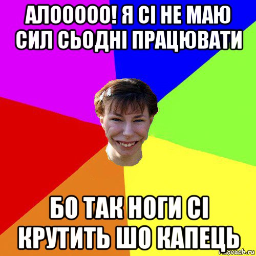 алооооо! я сі не маю сил сьодні працювати бо так ноги сі крутить шо капець, Мем Брутальна