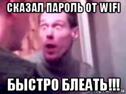 сказал пароль от wifi быстро блеать!!!