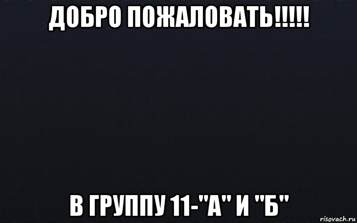 добро пожаловать!!!!! в группу 11-"а" и "б"