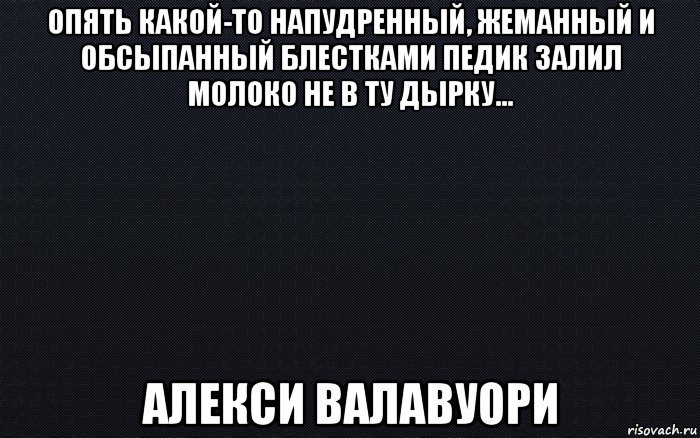 опять какой-то напудренный, жеманный и обсыпанный блестками педик залил молоко не в ту дырку… алекси валавуори, Мем черный фон