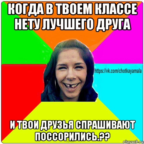 когда в твоем классе нету лучшего друга и твои друзья спрашивают поссорились.??