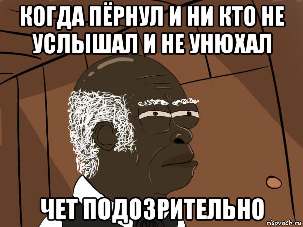 когда пёрнул и ни кто не услышал и не унюхал чет подозрительно