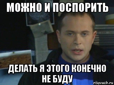 Какой ответ что ли. Спорить я конечно не буду. Конечно не буду Мем. Мемы я конечно не. Не спорь Мем.