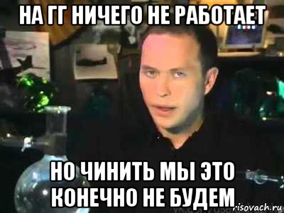 Конечно это. Ничего не работает. Не чини то что работает. Не работает? Почини!. Ну нужно чинить то что работает.