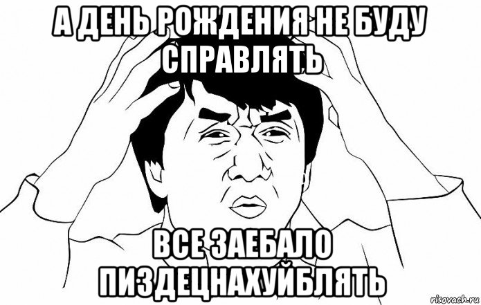 а день рождения не буду справлять все заебало пиздецнахуйблять, Мем ДЖЕКИ ЧАН