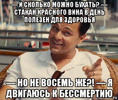 — и сколько можно бухать? — стакан красного вина в день полезен для здоровья — но не восемь же?! — я двигаюсь к бессмертию, Мем Хитрый Гэтсби