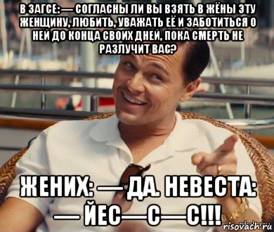 в загсе: — согласны ли вы взять в жёны эту женщину, любить, уважать её и заботиться о ней до конца своих дней, пока смерть не разлучит вас? жених: — да. невеста: — йес—с—с!!!, Мем Хитрый Гэтсби