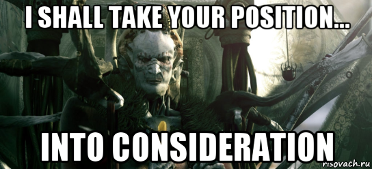 Ill be taking. I shall take your position into consideration. Take into consideration. Take it into consideration. Taking into consideration.