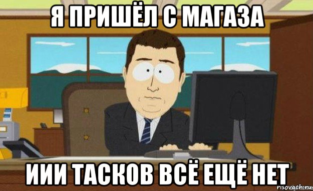 я пришёл с магаза иии тасков всё ещё нет, Мем ииии его нет