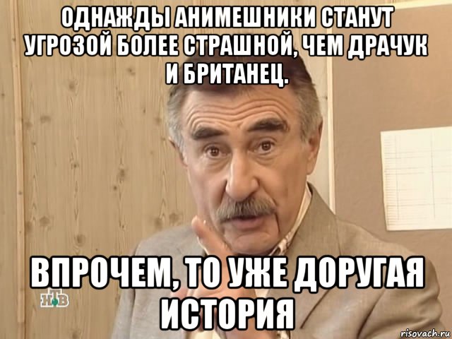 однажды анимешники станут угрозой более страшной, чем драчук и британец. впрочем, то уже доругая история, Мем Каневский (Но это уже совсем другая история)