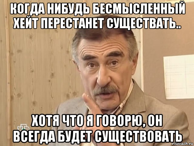 когда нибудь бесмысленный хейт перестанет существать.. хотя что я говорю, он всегда будет существовать, Мем Каневский (Но это уже совсем другая история)