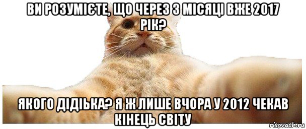 ви розумієте, що через 3 місяці вже 2017 рік? якого дідіька? я ж лише вчора у 2012 чекав кінець світу, Мем   Кэтсвилл