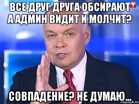 все друг друга обсирают а админ видит и молчит? совпадение? не думаю..., Мем Киселёв 2014