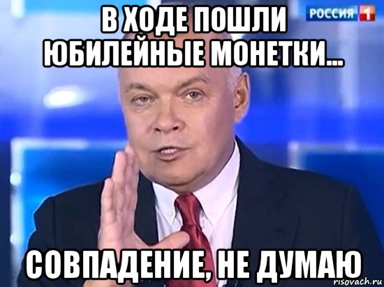 в ходе пошли юбилейные монетки... совпадение, не думаю, Мем Киселёв 2014