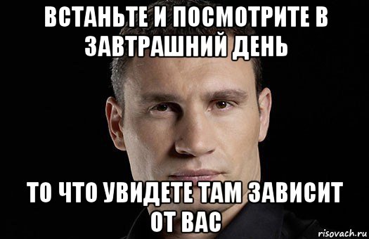 встаньте и посмотрите в завтрашний день то что увидете там зависит от вас, Мем Кличко