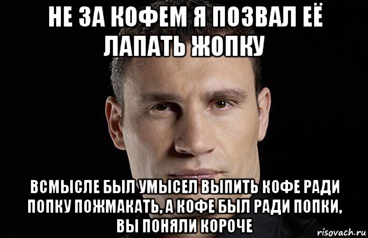 не за кофем я позвал её лапать жопку всмысле был умысел выпить кофе ради попку пожмакать, а кофе был ради попки, вы поняли короче, Мем Кличко