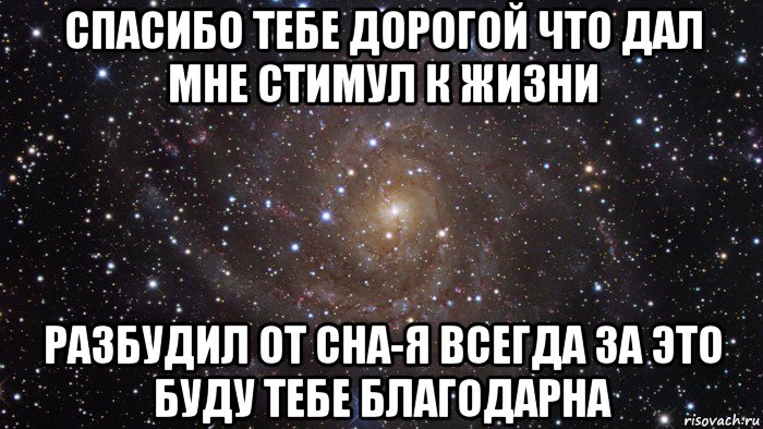 спасибо тебе дорогой что дал мне стимул к жизни разбудил от сна-я всегда за это буду тебе благодарна, Мем  Космос (офигенно)