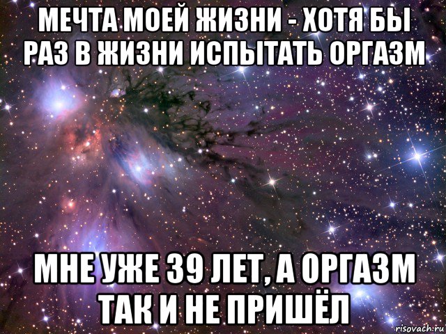 мечта моей жизни - хотя бы раз в жизни испытать оргазм мне уже 39 лет, а оргазм так и не пришёл, Мем Космос