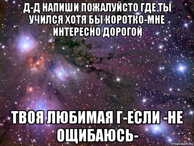 д-д напиши пожалуйсто где ты учился хотя бы коротко-мне интересно дорогой твоя любимая г-если -не ощибаюсь-, Мем Космос