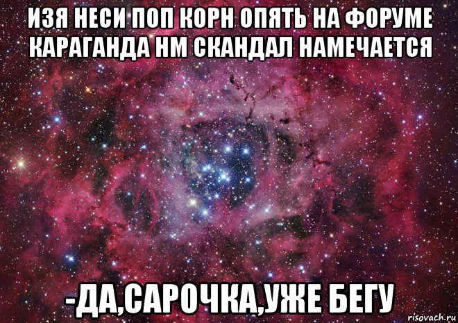 изя неси поп корн опять на форуме караганда нм скандал намечается -да,сарочка,уже бегу, Мем Ты просто космос