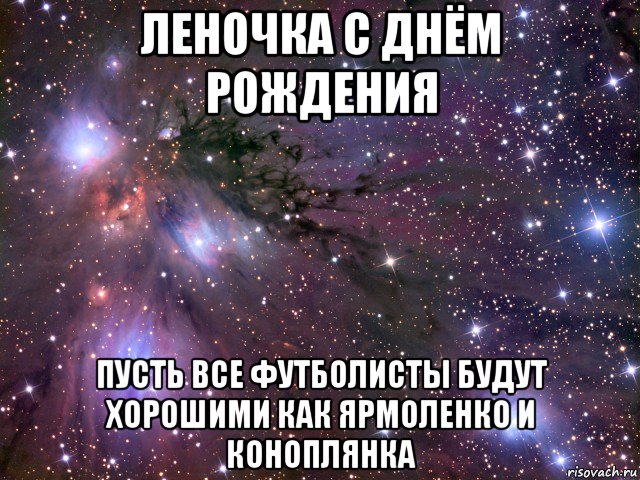 леночка с днём рождения пусть все футболисты будут хорошими как ярмоленко и коноплянка, Мем Космос