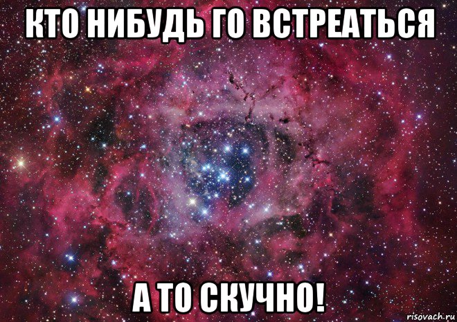 кто нибудь го встреаться а то скучно!