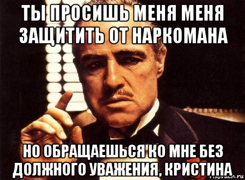 ты просишь меня меня защитить от наркомана но обращаешься ко мне без должного уважения, кристина, Мем крестный отец